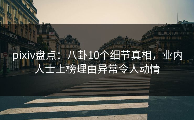 pixiv盘点：八卦10个细节真相，业内人士上榜理由异常令人动情