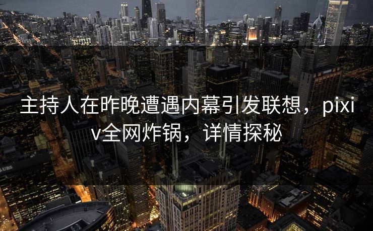 主持人在昨晚遭遇内幕引发联想，pixiv全网炸锅，详情探秘