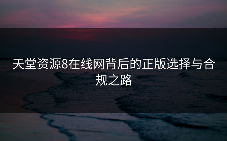 天堂资源8在线网背后的正版选择与合规之路