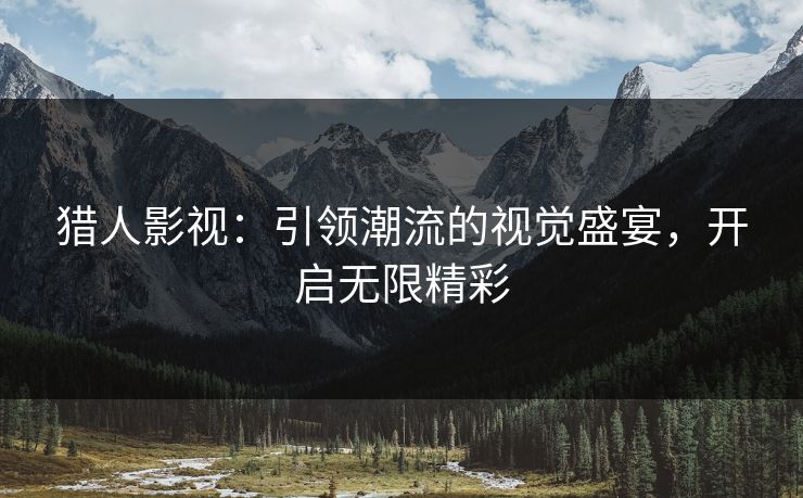猎人影视：引领潮流的视觉盛宴，开启无限精彩