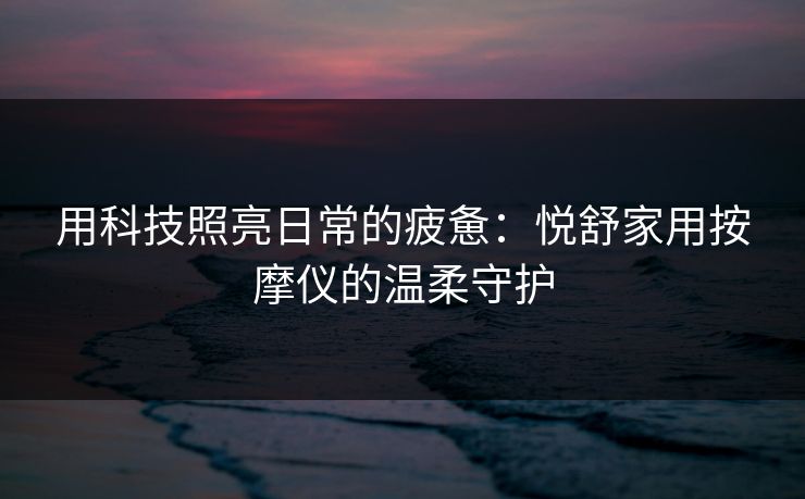 用科技照亮日常的疲惫:悦舒家用按摩仪的温柔守护 用科技照亮日常的疲惫:悦舒家用按摩仪的温柔守护