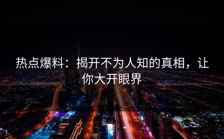 热点爆料：揭开不为人知的真相，让你大开眼界