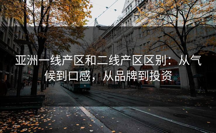 亚洲一线产区和二线产区区别：从气候到口感，从品牌到投资