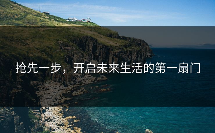 抢先一步,开启未来生活的第一扇门 抢先一步,开启未来生活的第一扇门