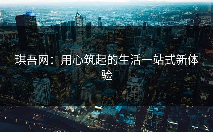 琪吾网:用心筑起的生活一站式新体验 琪吾网:用心筑起的生活一站式新体验