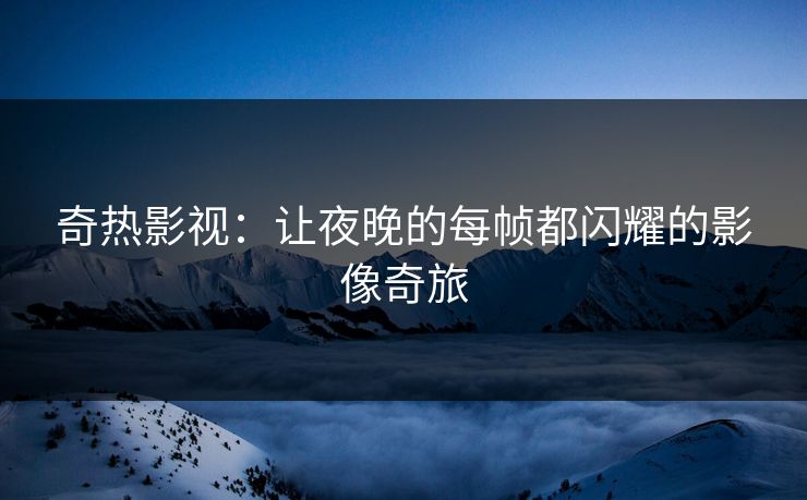 奇热影视:让夜晚的每帧都闪耀的影像奇旅 奇热影视:让夜晚的每帧都闪耀的影像奇旅