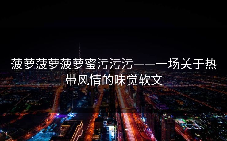 菠萝菠萝菠萝蜜污污污——一场关于热带风情的味觉软文 菠萝菠萝菠萝蜜污污污——一场关于热带风情的味觉软文