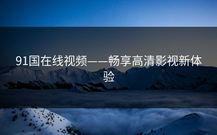 91国在线视频——畅享高清影视新体验 91国在线视频——畅享高清影视新体验