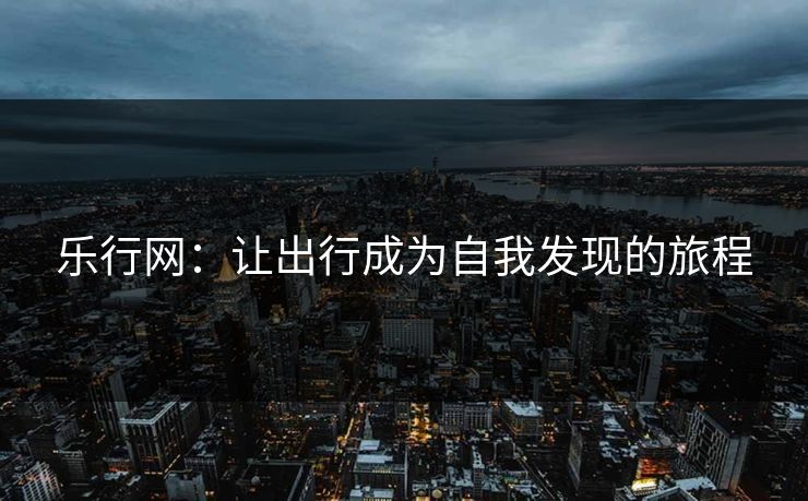 乐行网：让出行成为自我发现的旅程