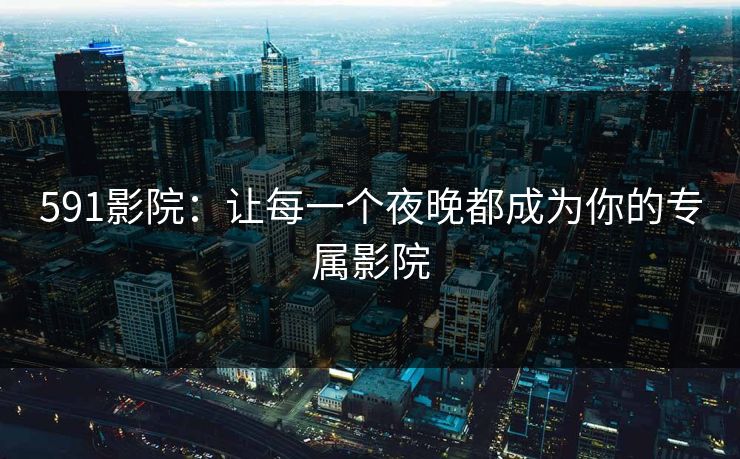 591影院：让每一个夜晚都成为你的专属影院