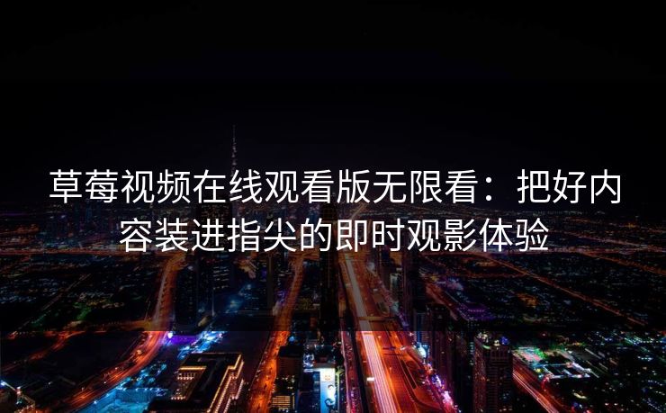 草莓视频在线观看版无限看:把好内容装进指尖的即时观影体验 草莓视频在线观看版无限看:把好内容装进指尖的即时观影体验