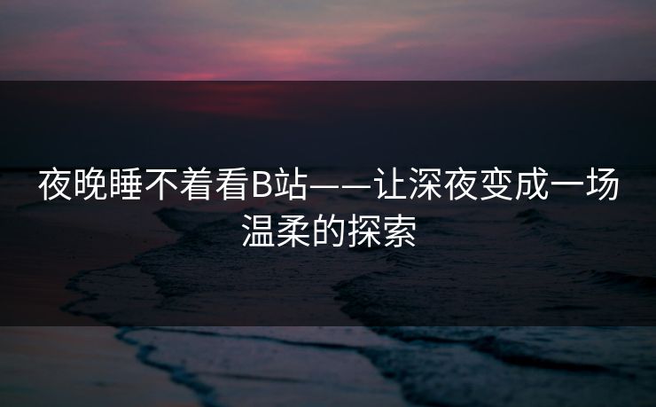 夜晚睡不着看B站——让深夜变成一场温柔的探索 夜晚睡不着看B站——让深夜变成一场温柔的探索