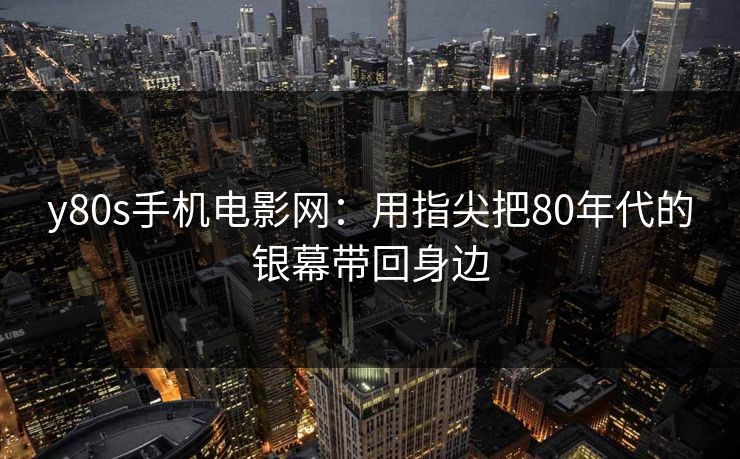 y80s手机电影网:用指尖把80年代的银幕带回身边 y80s手机电影网:用指尖把80年代的银幕带回身边