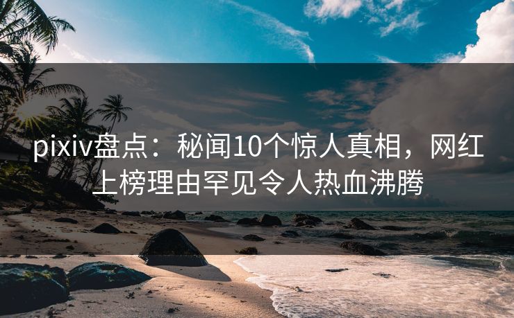 pixiv盘点:秘闻10个惊人真相,网红上榜理由罕见令人热血沸腾 pixiv盘点:秘闻10个惊人真相,网红上榜理由罕见令人热血沸腾