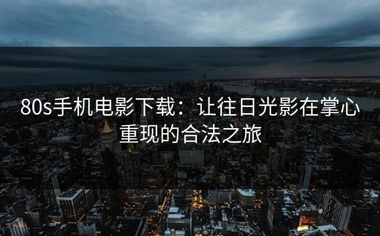 80s手机电影下载：让往日光影在掌心重现的合法之旅