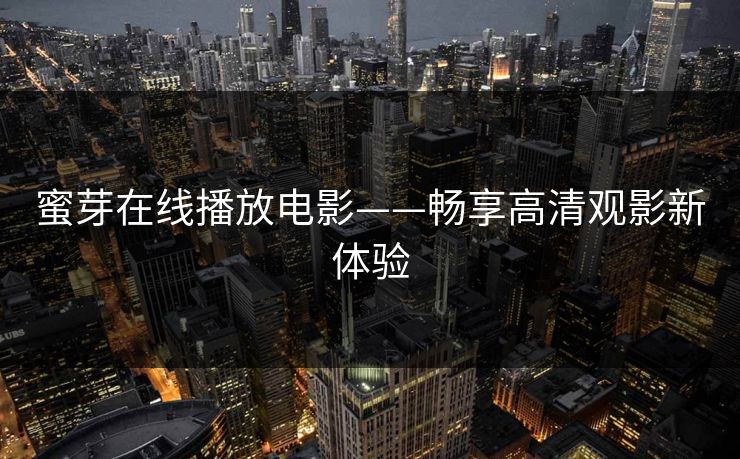 蜜芽在线播放电影——畅享高清观影新体验 蜜芽在线播放电影——畅享高清观影新体验