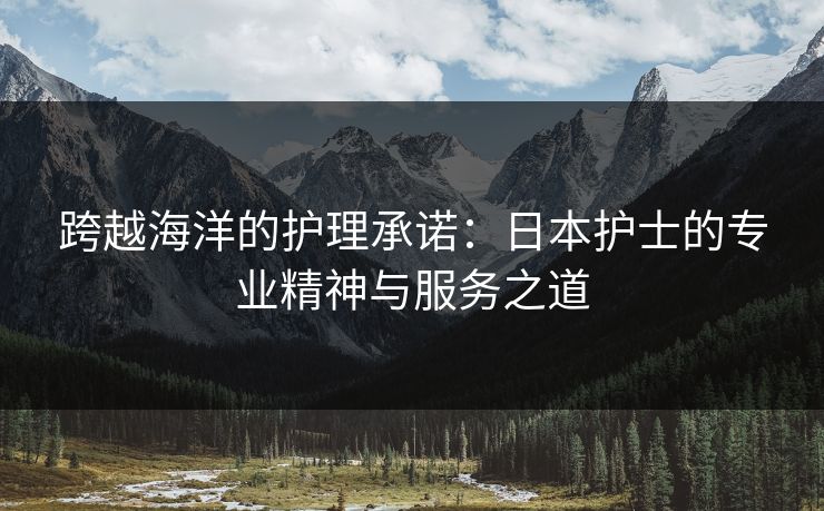 跨越海洋的护理承诺:日本护士的专业精神与服务之道 跨越海洋的护理承诺:日本护士的专业精神与服务之道