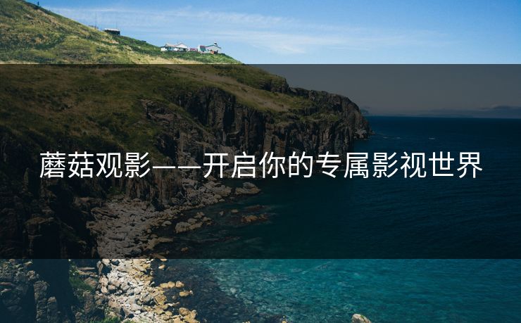 蘑菇观影——开启你的专属影视世界 蘑菇观影——开启你的专属影视世界