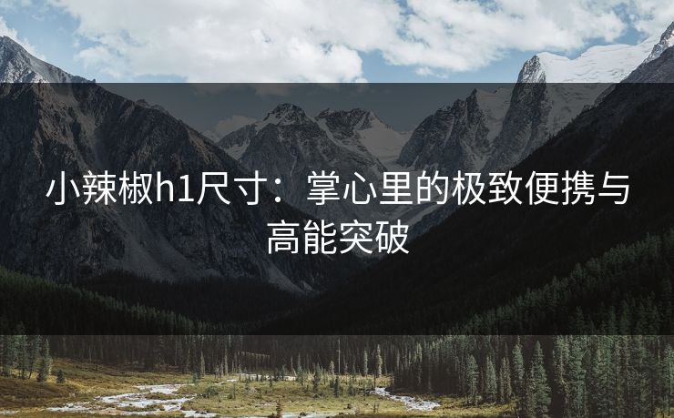 小辣椒h1尺寸：掌心里的极致便携与高能突破