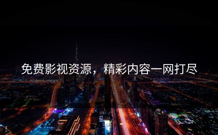 免费影视资源,精彩内容一网打尽 免费影视资源,精彩内容一网打尽