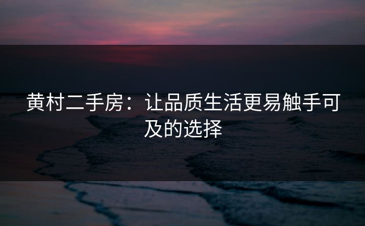 黄村二手房:让品质生活更易触手可及的选择 黄村二手房:让品质生活更易触手可及的选择