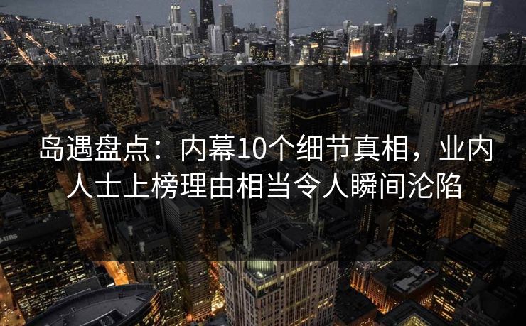 岛遇盘点:内幕10个细节真相,业内人士上榜理由相当令人瞬间沦陷 岛遇盘点:内幕10个细节真相,业内人士上榜理由相当令人瞬间沦陷