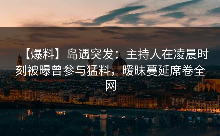 【爆料】岛遇突发:主持人在凌晨时刻被曝曾参与猛料,暧昧蔓延席卷全网 【爆料】岛遇突发:主持人在凌晨时刻被曝曾参与猛料,暧昧蔓延席卷全网