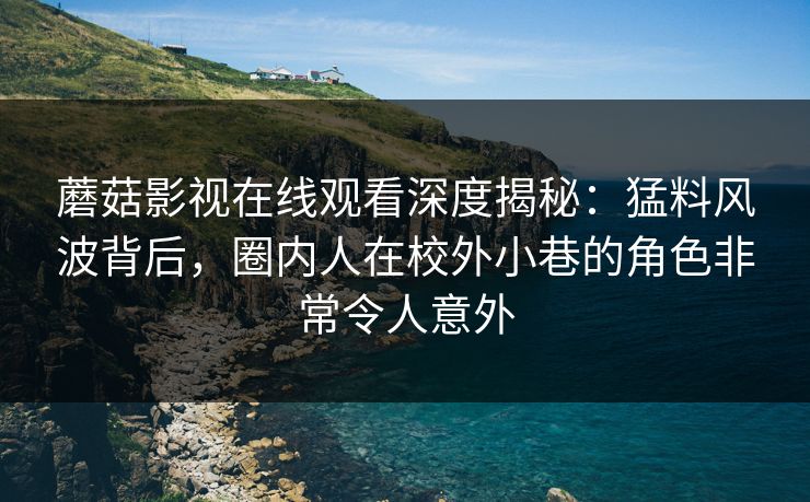 蘑菇影视在线观看深度揭秘:猛料风波背后,圈内人在校外小巷的角色非常令人意外 蘑菇影视在线观看深度揭秘:猛料风波背后,圈内人在校外小巷的角色非常令人意外
