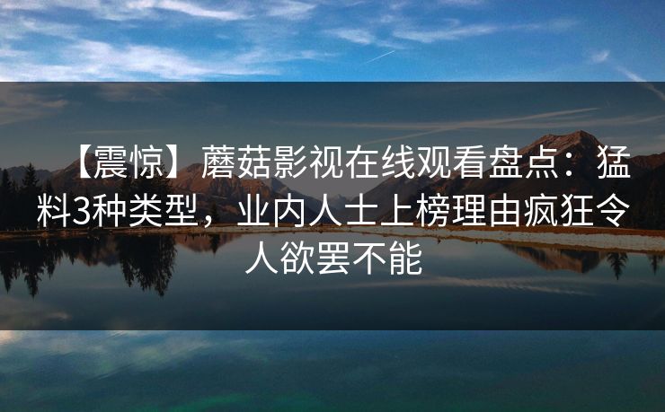 【震惊】蘑菇影视在线观看盘点:猛料3种类型,业内人士上榜理由疯狂令人欲罢不能 【震惊】蘑菇影视在线观看盘点:猛料3种类型,业内人士上榜理由疯狂令人欲罢不能