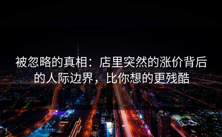 被忽略的真相：店里突然的涨价背后的人际边界，比你想的更残酷