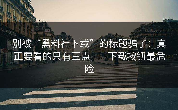 别被“黑料社下载”的标题骗了：真正要看的只有三点——下载按钮最危险