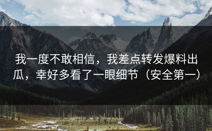 我一度不敢相信，我差点转发爆料出瓜，幸好多看了一眼细节（安全第一）