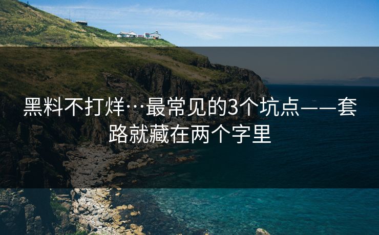 黑料不打烊…最常见的3个坑点——套路就藏在两个字里