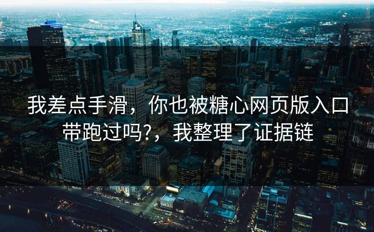 我差点手滑,你也被糖心网页版入口带跑过吗?,我整理了证据链 我差点手滑,你也被糖心网页版入口带跑过吗?,我整理了证据链