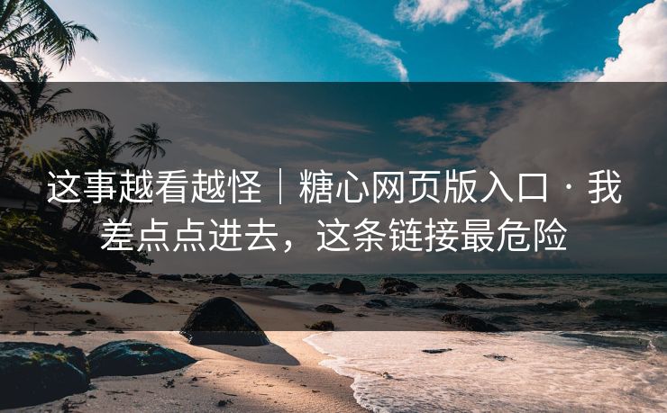 这事越看越怪|糖心网页版入口 · 我差点点进去,这条链接最危险 这事越看越怪|糖心网页版入口 · 我差点点进去,这条链接最危险