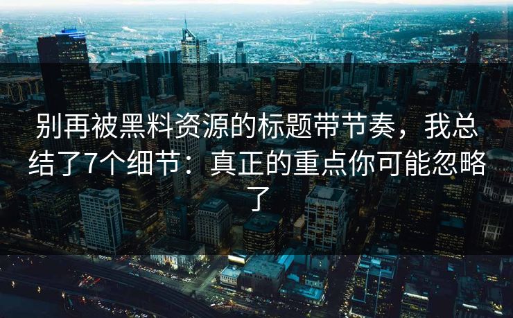 别再被黑料资源的标题带节奏，我总结了7个细节：真正的重点你可能忽略了