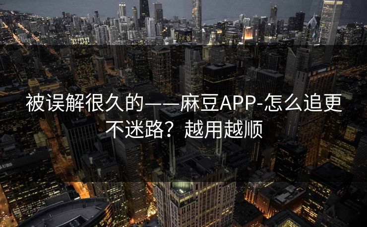 被误解很久的——麻豆APP-怎么追更不迷路？越用越顺