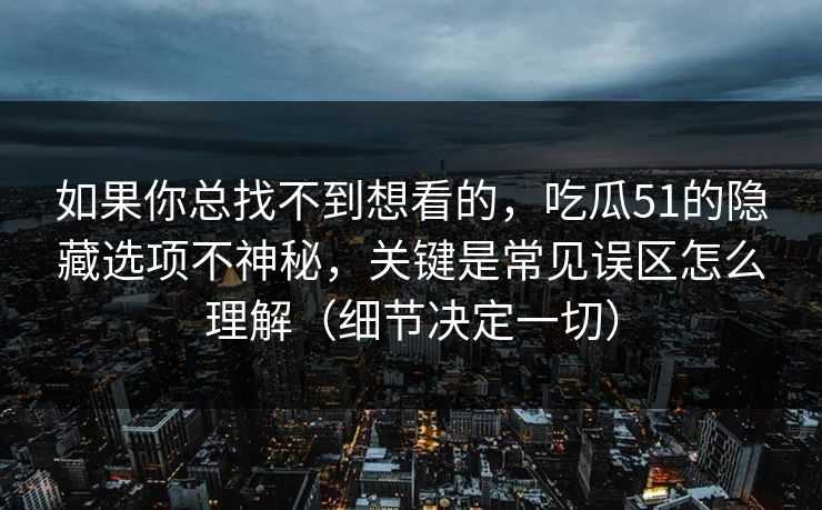 如果你总找不到想看的，吃瓜51的隐藏选项不神秘，关键是常见误区怎么理解（细节决定一切）