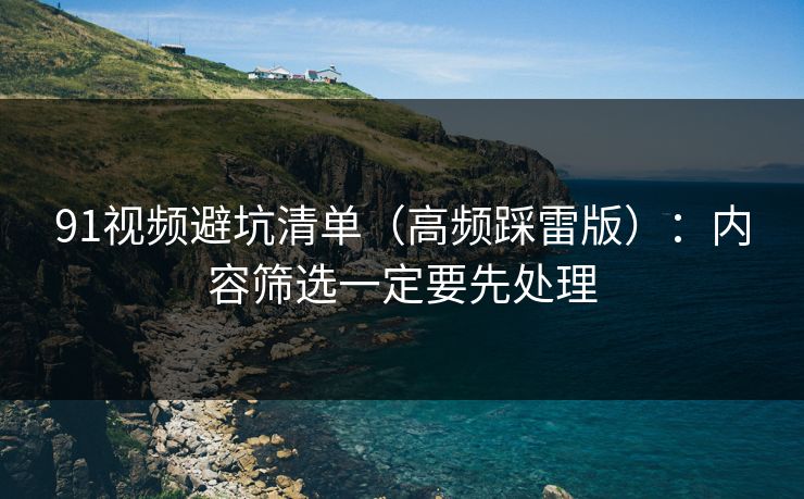 91视频避坑清单（高频踩雷版）：内容筛选一定要先处理