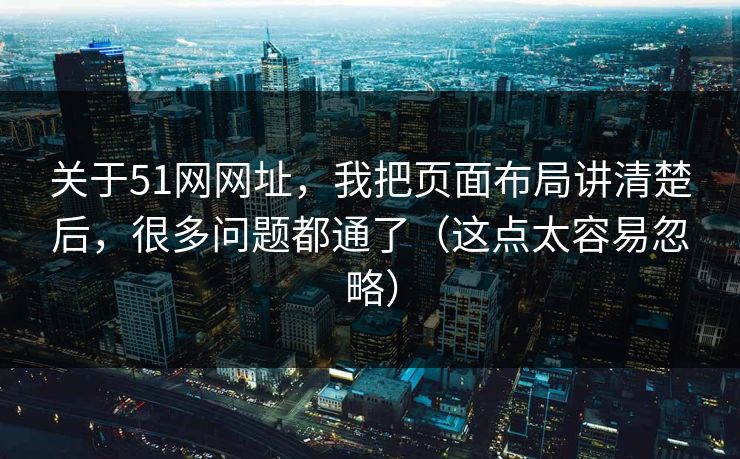关于51网网址，我把页面布局讲清楚后，很多问题都通了（这点太容易忽略）