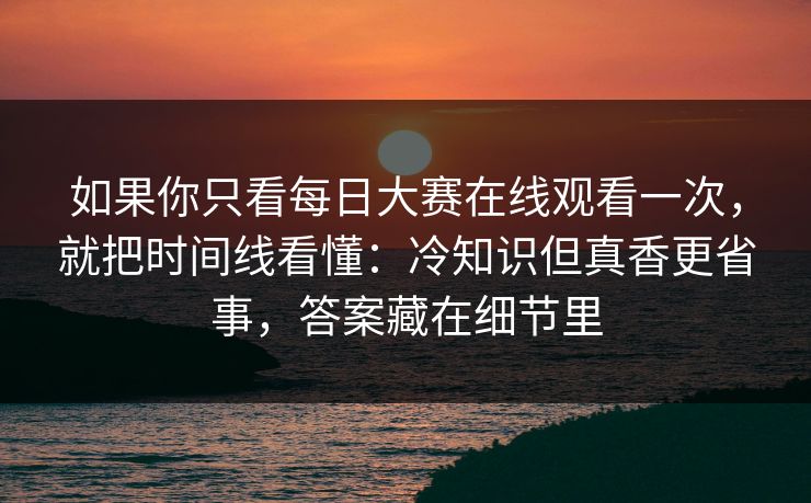 如果你只看每日大赛在线观看一次,就把时间线看懂:冷知识但真香更省事,答案藏在细节里 如果你只看每日大赛在线观看一次,就把时间线看懂:冷知识但真香更省事,答案藏在细节里