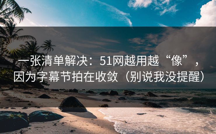 一张清单解决：51网越用越“像”，因为字幕节拍在收敛（别说我没提醒）