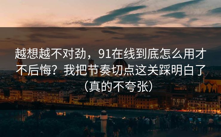 越想越不对劲,91在线到底怎么用才不后悔?我把节奏切点这关踩明白了(真的不夸张)