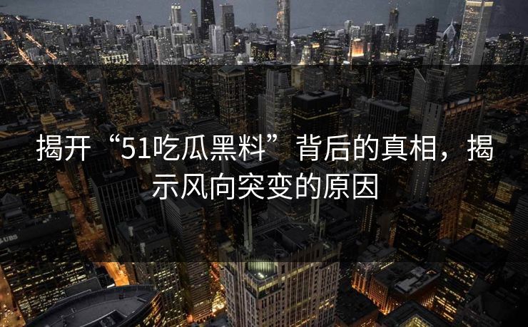 揭开“51吃瓜黑料”背后的真相，揭示风向突变的原因