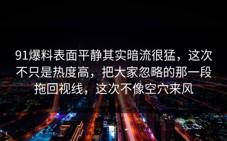 91爆料表面平静其实暗流很猛，这次不只是热度高，把大家忽略的那一段拖回视线，这次不像空穴来风